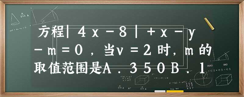 方程|4x-8|+x-y-m=0,当v=2时,m的取值范围是A.350B.1780C.OD.m≤2 方程|4x-8|+x-y-m=0,当v=2时,m的取值范围是A.350B.1780C.OD.m≤2