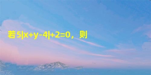 若5|x+y-4|+2=0,则x=______,y=______. 若5|x+y-4|+2=0,则x=______,y=______.