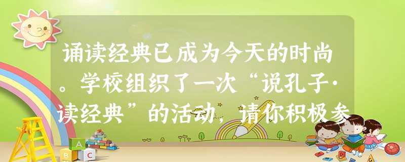 诵读经典已成为今天的时尚。学校组织了一次“说孔子·读经典”的活动,请你积极参与,完成以下任务。 请你向同学们简要介绍你所知道的孔子。 诵读经典已成为今天的时尚。学校组织了一次“说孔子·读经典”的活动,请你积极参与,完成以下任务。 请你向同学们简要介绍你所知道的孔子。