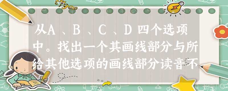 从A、B、C、D四个选项中。找出一个其画线部分与所给其他选项的画线部分读音不同的选项。( )1. A. cake ( )2. A. gift 从A、B、C、D四个选项中。找出一个其画线部分与所给其他选项的画线部分读音不同的选项。( )1. A. cake ( )2. A. gift