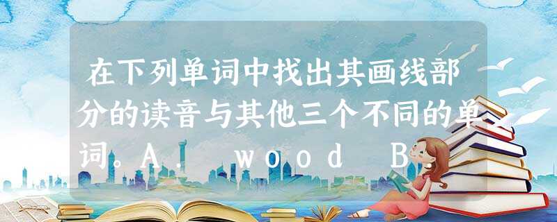 在下列单词中找出其画线部分的读音与其他三个不同的单词。A. wood B. stood 在下列单词中找出其画线部分的读音与其他三个不同的单词。A. wood B. stood
