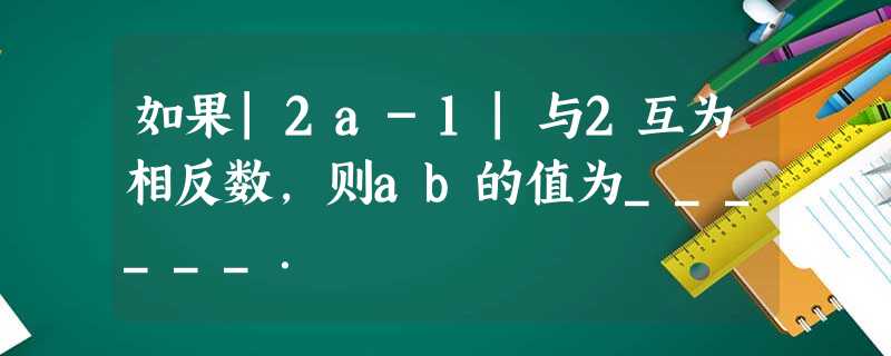 如果|2a-1|与2互为相反数,则ab的值为______. 如果|2a-1|与2互为相反数,则ab的值为______.