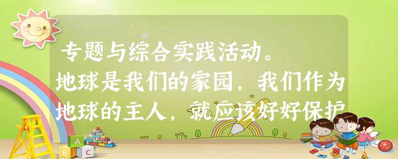 专题与综合实践活动。 地球是我们的家园,我们作为地球的主人,就应该好好保护地球。为了倡导节约能源,让我们的家园变得更绿色,更环保,校学生会将举行“低碳生 专题与综合实践活动。 地球是我们的家园,我们作为地球的主人,就应该好好保护地球。为了倡导节约能源,让我们的家园变得更绿色,更环保,校学生会将举行“低碳生