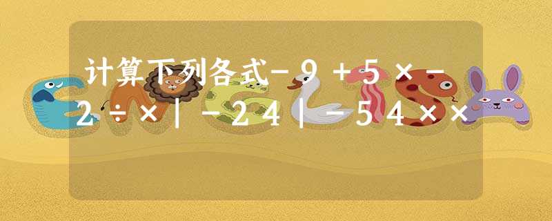 计算下列各式-9+5×-2÷×|-24|-54×× 计算下列各式-9+5×-2÷×|-24|-54××
