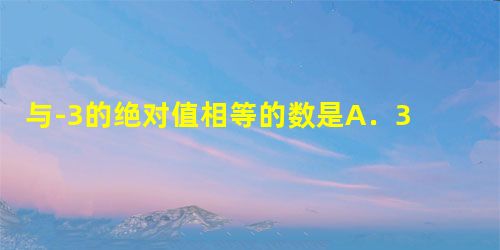 与-3的绝对值相等的数是A.3B.0C.1D.以上都不对 与-3的绝对值相等的数是A.3B.0C.1D.以上都不对