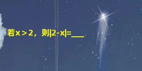 若x>2,则|2-x|=______. 若x>2,则|2-x|=______.