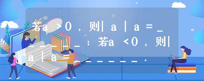 若a>0,则|a|a=______;若a<0,则|a|a=______. 若a>0,则|a|a=______;若a<0,则|a|a=______.