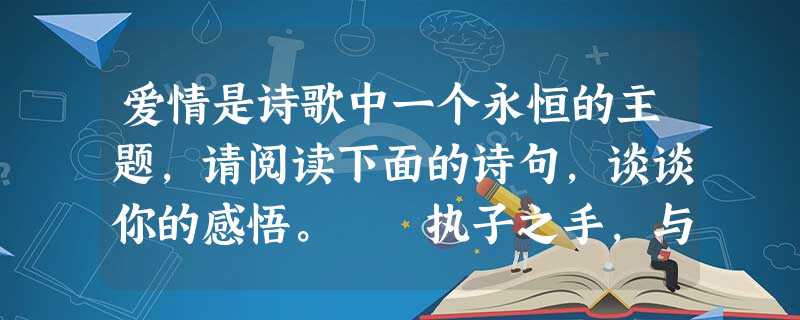 爱情是诗歌中一个永恒的主题,请阅读下面的诗句,谈谈你的感悟。 执子之手,与子偕老。我心肃然。——《诗经·击鼓》 十年生死两茫茫,不思量,自难忘。——苏 爱情是诗歌中一个永恒的主题,请阅读下面的诗句,谈谈你的感悟。 执子之手,与子偕老。我心肃然。——《诗经·击鼓》 十年生死两茫茫,不思量,自难忘。——苏
