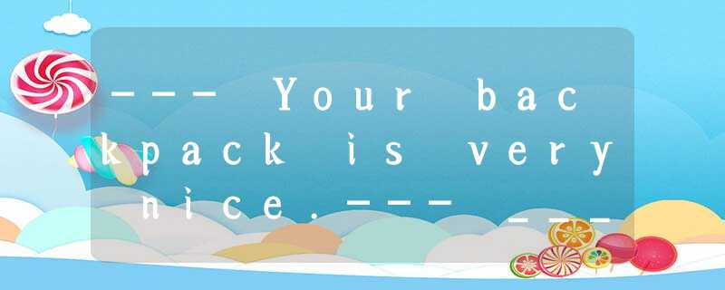 --- Your backpack is very nice.--- ____ A.Thank you.B.Excuse me.C.No, very bad. --- Your backpack is very nice.--- ____ A.Thank you.B.Excuse me.C.No, very bad.