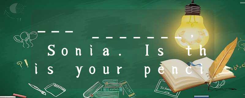 --- _______, Sonia. Is this your pencil case? --- _______, Sonia. Is this your pencil case?