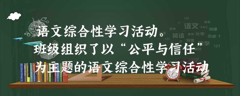 语文综合性学习活动。 班级组织了以“公平与信任”为主题的语文综合性学习活动。活动主体分三部分: 本次活动要选一首歌曲作为推广曲目,旨在呼唤真诚与信 语文综合性学习活动。 班级组织了以“公平与信任”为主题的语文综合性学习活动。活动主体分三部分: 本次活动要选一首歌曲作为推广曲目,旨在呼唤真诚与信