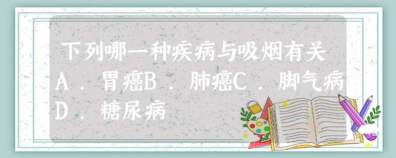 下列哪一种疾病与吸烟有关A.胃癌B.肺癌C.脚气病D.糖尿病 下列哪一种疾病与吸烟有关A.胃癌B.肺癌C.脚气病D.糖尿病