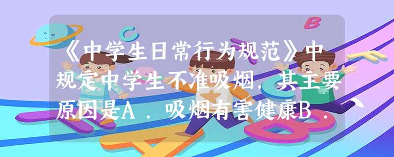 《中学生日常行为规范》中规定中学生不准吸烟,其主要原因是A.吸烟有害健康B.吸烟影响学习C.吸烟影响公共安全D.吸烟污染环境 《中学生日常行为规范》中规定中学生不准吸烟,其主要原因是A.吸烟有害健康B.吸烟影响学习C.吸烟影响公共安全D.吸烟污染环境