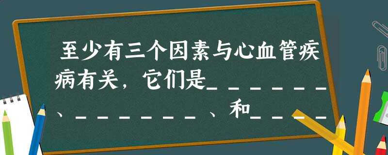 至少有三个因素与心血管疾病有关,它们是______、______、和______.所以要养成良好的生活习惯,既______、______、______,经常检查 至少有三个因素与心血管疾病有关,它们是______、______、和______.所以要养成良好的生活习惯,既______、______、______,经常检查