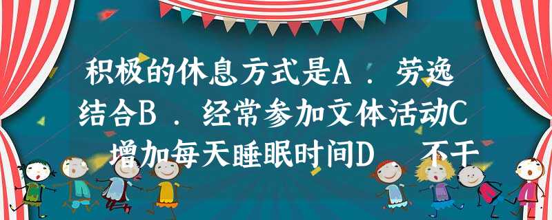 积极的休息方式是A.劳逸结合B.经常参加文体活动C.增加每天睡眠时间D.不干重体力活 积极的休息方式是A.劳逸结合B.经常参加文体活动C.增加每天睡眠时间D.不干重体力活