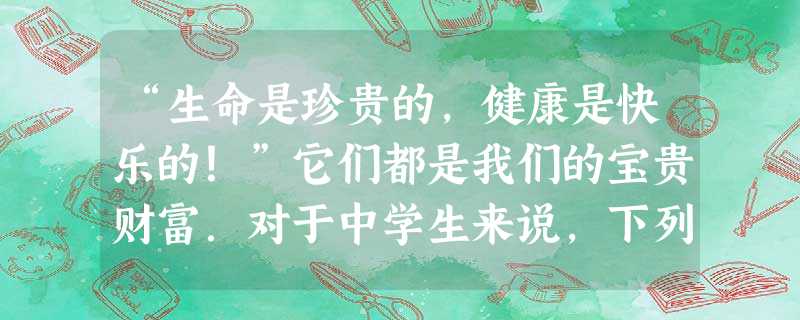 “生命是珍贵的,健康是快乐的!”它们都是我们的宝贵财富.对于中学生来说,下列日常行为习惯中,需要做出调整的是A.在购买包装食品时,应注意查看生产日期和保 “生命是珍贵的,健康是快乐的!”它们都是我们的宝贵财富.对于中学生来说,下列日常行为习惯中,需要做出调整的是A.在购买包装食品时,应注意查看生产日期和保