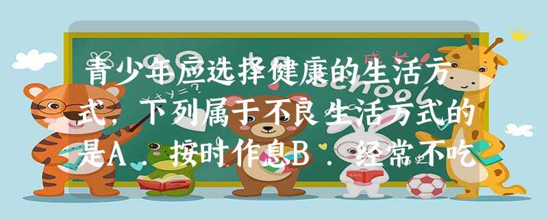 青少年应选择健康的生活方式,下列属于不良生活方式的是A.按时作息B.经常不吃早餐C.不吸烟、不喝酒D.坚持体育锻炼 青少年应选择健康的生活方式,下列属于不良生活方式的是A.按时作息B.经常不吃早餐C.不吸烟、不喝酒D.坚持体育锻炼