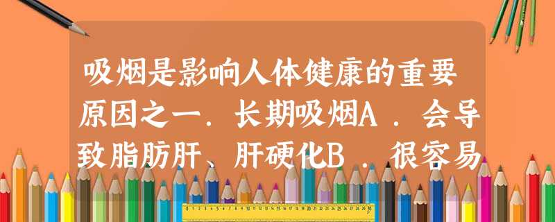 吸烟是影响人体健康的重要原因之一.长期吸烟A.会导致脂肪肝、肝硬化B.很容易感染艾滋病C.使肺癌发病率急剧上升D.将损害人的大脑和心脏 吸烟是影响人体健康的重要原因之一.长期吸烟A.会导致脂肪肝、肝硬化B.很容易感染艾滋病C.使肺癌发病率急剧上升D.将损害人的大脑和心脏