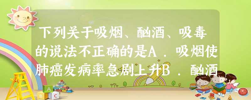 下列关于吸烟、酗酒、吸毒的说法不正确的是A.吸烟使肺癌发病率急剧上升B.酗酒会使人的中枢神经系统过度兴奋或麻痹抑制,引起酒精中毒C.吸毒能影响人正常的生 下列关于吸烟、酗酒、吸毒的说法不正确的是A.吸烟使肺癌发病率急剧上升B.酗酒会使人的中枢神经系统过度兴奋或麻痹抑制,引起酒精中毒C.吸毒能影响人正常的生