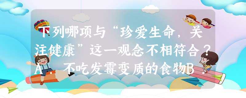 下列哪项与“珍爱生命,关注健康”这一观念不相符合?A.不吃发霉变质的食物B.吸食毒品C.选择恰当方式宣泄情绪D.学习急救知识 下列哪项与“珍爱生命,关注健康”这一观念不相符合?A.不吃发霉变质的食物B.吸食毒品C.选择恰当方式宣泄情绪D.学习急救知识