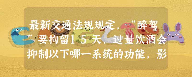 最新交通法规规定,“醉驾”要拘留15天.过量饮酒会抑制以下哪一系统的功能,影响驾驶安全,甚至酿成大祸.A.神经系统B.运动系统C.循环系统 最新交通法规规定,“醉驾”要拘留15天.过量饮酒会抑制以下哪一系统的功能,影响驾驶安全,甚至酿成大祸.A.神经系统B.运动系统C.循环系统