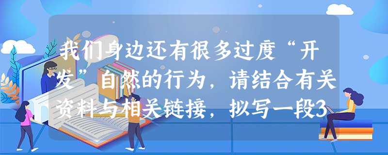 我们身边还有很多过度“开发”自然的行为,请结合有关资料与相关链接,拟写一段30 字左右的手机短信内容,发给经营野味的酒店或制造贺卡的厂家,表达你的心愿 我们身边还有很多过度“开发”自然的行为,请结合有关资料与相关链接,拟写一段30 字左右的手机短信内容,发给经营野味的酒店或制造贺卡的厂家,表达你的心愿