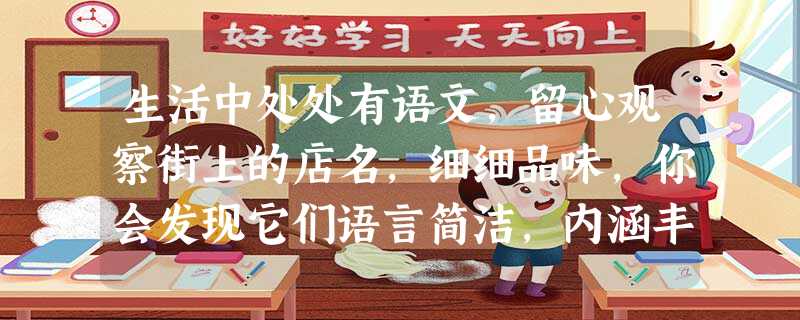 生活中处处有语文,留心观察街上的店名,细细品味,你会发现它们语言简洁,内涵丰富。请你说说下面店名的含义。“好又多”“长寿店 生活中处处有语文,留心观察街上的店名,细细品味,你会发现它们语言简洁,内涵丰富。请你说说下面店名的含义。“好又多”“长寿店