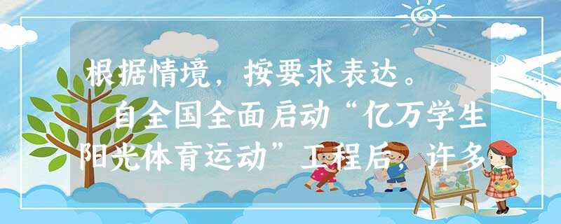 根据情境,按要求表达。 自全国全面启动“亿万学生阳光体育运动”工程后,许多学校积极响应并认真落实。但面对升学的压力,一些学生因忙于学业,疏于体育锻 根据情境,按要求表达。 自全国全面启动“亿万学生阳光体育运动”工程后,许多学校积极响应并认真落实。但面对升学的压力,一些学生因忙于学业,疏于体育锻
