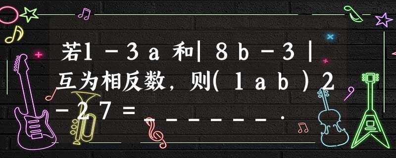 若1-3a和|8b-3|互为相反数,则(1ab)2-27=______. 若1-3a和|8b-3|互为相反数,则(1ab)2-27=______.