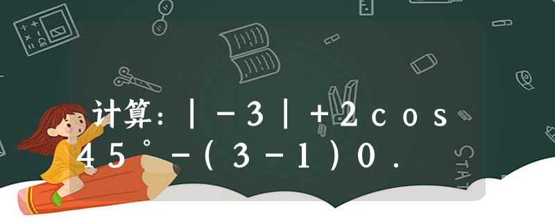 计算:|-3|+2cos45°-(3-1)0. 计算:|-3|+2cos45°-(3-1)0.