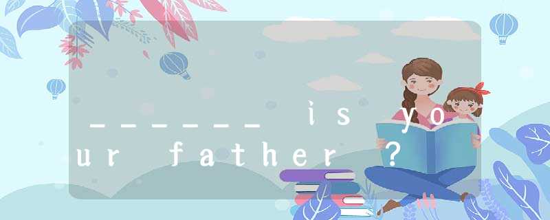 ______ is your father ? ______ is your father ?