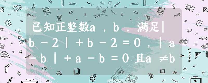 已知正整数a,b,满足|b-2|+b-2=0,|a-b|+a-b=0且a≠b,则ab的值为______. 已知正整数a,b,满足|b-2|+b-2=0,|a-b|+a-b=0且a≠b,则ab的值为______.