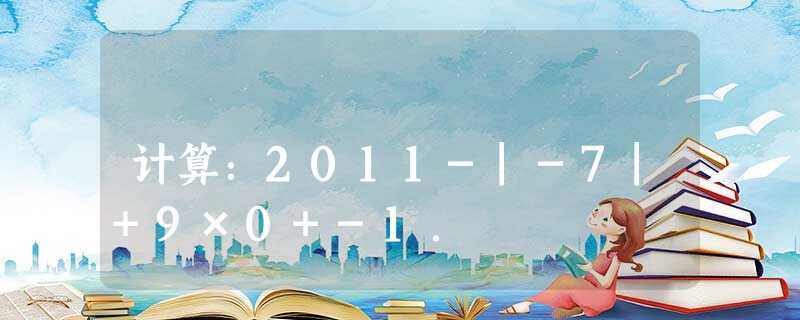 计算:2011-|-7|+9×0+-1. 计算:2011-|-7|+9×0+-1.
