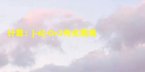 计算:|-6|-0+2先化简再求值:3x-3x2-1÷3xx+1-1x-1,其中x=2. 计算:|-6|-0+2先化简再求值:3x-3x2-1÷3xx+1-1x-1,其中x=2.