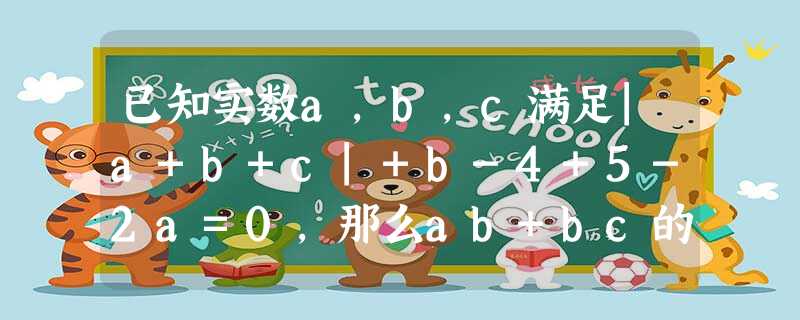 已知实数a,b,c满足|a+b+c|+b-4+5-2a=0,那么ab+bc的值为A.0B.16C.-16D.-32 已知实数a,b,c满足|a+b+c|+b-4+5-2a=0,那么ab+bc的值为A.0B.16C.-16D.-32