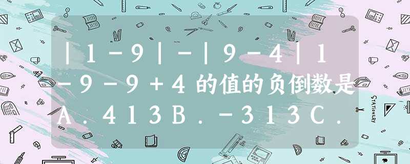 |1-9|-|9-4|1-9-9+4的值的负倒数是A.413B.-313C.1D.-1 |1-9|-|9-4|1-9-9+4的值的负倒数是A.413B.-313C.1D.-1