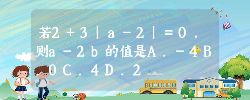 若2+3|a-2|=0,则a-2b的值是A.-4B.0C.4D.2 若2+3|a-2|=0,则a-2b的值是A.-4B.0C.4D.2