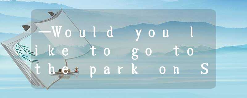 —Would you like to go to the park on Sunday?—_____.A. Thank youB. I'd lov —Would you like to go to the park on Sunday?—_____.A. Thank youB. I'd lov