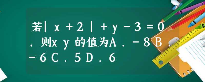 若|x+2|+y-3=0,则xy的值为A.-8B.-6C.5D.6 若|x+2|+y-3=0,则xy的值为A.-8B.-6C.5D.6