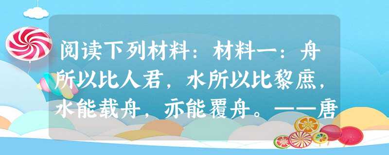 阅读下列材料:材料一:舟所以比人君,水所以比黎庶,水能载舟,亦能覆舟。——唐太宗材料二:唐太宗常对臣子们说:“人以铜为镜,可以正 阅读下列材料:材料一:舟所以比人君,水所以比黎庶,水能载舟,亦能覆舟。——唐太宗材料二:唐太宗常对臣子们说:“人以铜为镜,可以正
