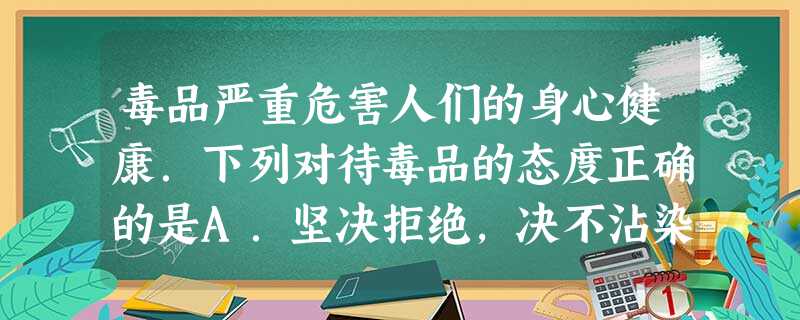 毒品严重危害人们的身心健康.下列对待毒品的态度正确的是A.坚决拒绝,决不沾染B.摧残生命和家庭,但不危害社会C.能明显提神,可以少吸,只要不上瘾D.学生 毒品严重危害人们的身心健康.下列对待毒品的态度正确的是A.坚决拒绝,决不沾染B.摧残生命和家庭,但不危害社会C.能明显提神,可以少吸,只要不上瘾D.学生