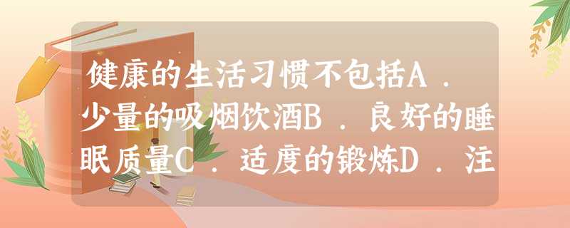 健康的生活习惯不包括A.少量的吸烟饮酒B.良好的睡眠质量C.适度的锻炼D.注重三餐规律 健康的生活习惯不包括A.少量的吸烟饮酒B.良好的睡眠质量C.适度的锻炼D.注重三餐规律