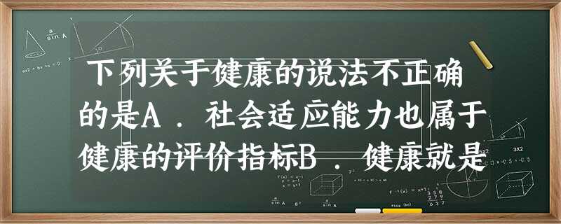 下列关于健康的说法不正确的是A.社会适应能力也属于健康的评价指标B.健康就是没有疾病C.心理健康是身体健康的有力补充和发展D.健康与环境密不可分 下列关于健康的说法不正确的是A.社会适应能力也属于健康的评价指标B.健康就是没有疾病C.心理健康是身体健康的有力补充和发展D.健康与环境密不可分