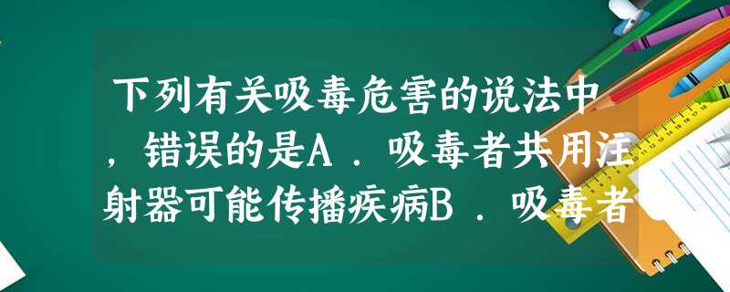 下列有关吸毒危害的说法中,错误的是A.吸毒者共用注射器可能传播疾病B.吸毒者共用注射器可能传播艾滋病C.吸毒行为严重损害吸毒者的身心健康D.吸毒会引发危 下列有关吸毒危害的说法中,错误的是A.吸毒者共用注射器可能传播疾病B.吸毒者共用注射器可能传播艾滋病C.吸毒行为严重损害吸毒者的身心健康D.吸毒会引发危