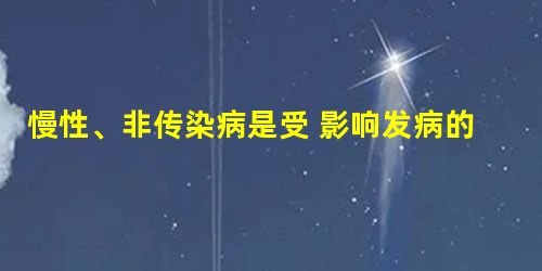 慢性、非传染病是受 影响发病的①遗传因素②环境③生活方式.A.①②B.①③C.②③D.①②③ 慢性、非传染病是受 影响发病的①遗传因素②环境③生活方式.A.①②B.①③C.②③D.①②③