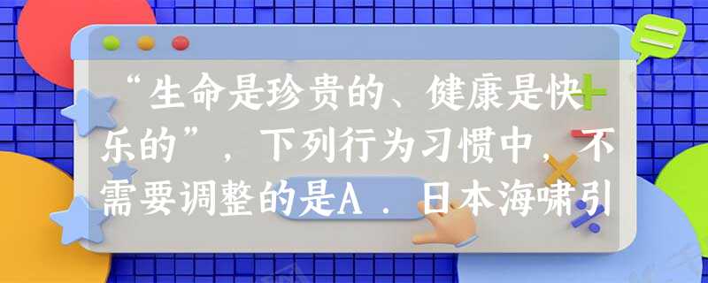 “生命是珍贵的、健康是快乐的”,下列行为习惯中,不需要调整的是A.日本海啸引起了核电站爆炸,应该多吃碘盐以防核辐射B.夏季来临,食物容易变馊,把剩饭剩菜 “生命是珍贵的、健康是快乐的”,下列行为习惯中,不需要调整的是A.日本海啸引起了核电站爆炸,应该多吃碘盐以防核辐射B.夏季来临,食物容易变馊,把剩饭剩菜