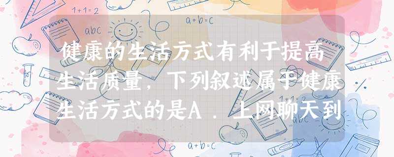健康的生活方式有利于提高生活质量,下列叙述属于健康生活方式的是A.上网聊天到深夜B.为加强营养只吃肉食C.为减肥而只吃素菜D.均衡营养,按时作息 健康的生活方式有利于提高生活质量,下列叙述属于健康生活方式的是A.上网聊天到深夜B.为加强营养只吃肉食C.为减肥而只吃素菜D.均衡营养,按时作息