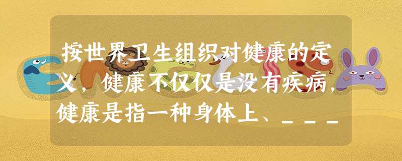 按世界卫生组织对健康的定义,健康不仅仅是没有疾病,健康是指一种身体上、________和____________方面的良好状态。 按世界卫生组织对健康的定义,健康不仅仅是没有疾病,健康是指一种身体上、________和____________方面的良好状态。