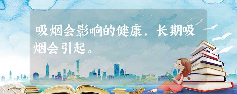 吸烟会影响的健康,长期吸烟会引起。 吸烟会影响的健康,长期吸烟会引起。