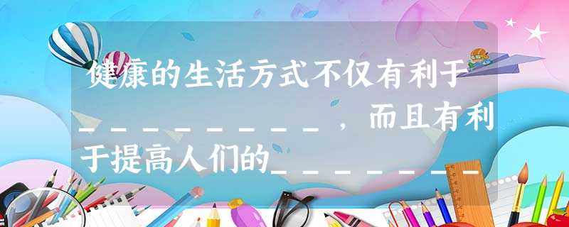 健康的生活方式不仅有利于________,而且有利于提高人们的_________,提高_________。 健康的生活方式不仅有利于________,而且有利于提高人们的_________,提高_________。
